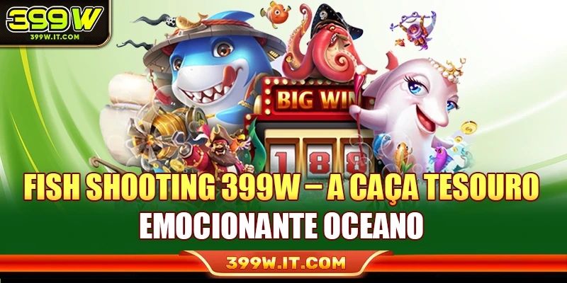 Fish Shooting 399W – A Caça Tesouro Emocionante Oceano